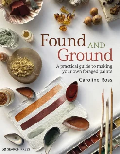 Found and Ground A Practical Guide to Making Your Own Foraged Paints